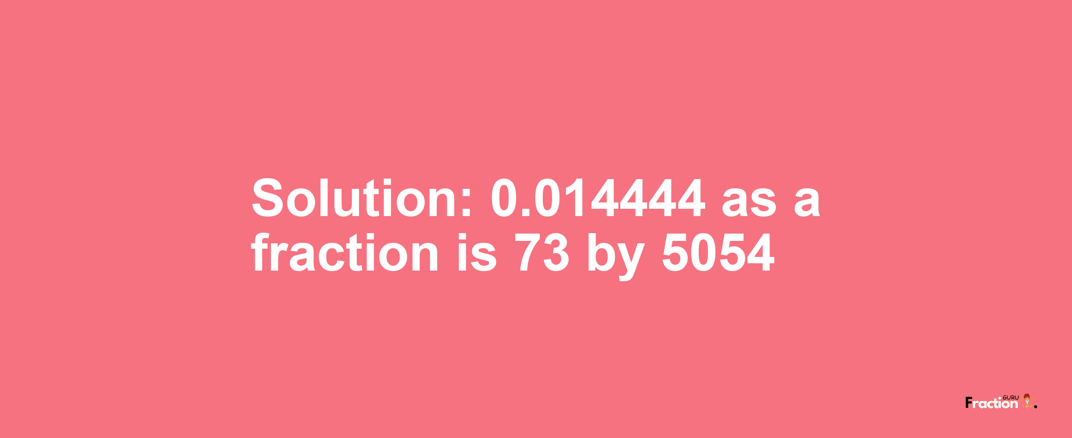 Solution:0.014444 as a fraction is 73/5054